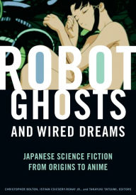 Robot Ghosts and Wired Dreams: Japanese Science Fiction from Origins to Anime Christopher Bolton Editor