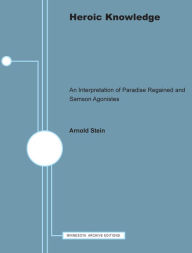 Heroic Knowledge: An Interpretation of Paradise Regained and Samson Agonistes Arnold Stein Author