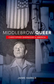 Middlebrow Queer: Christopher Isherwood in America Jaime  Harker Author