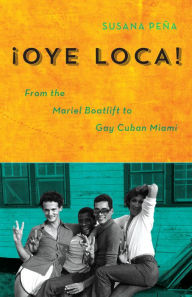 Oye Loca: From the Mariel Boatlift to Gay Cuban Miami - Susana Peña