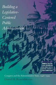 Building a Legislative-Centered Public Administration: Congress and the Administrative State, 1946-1999 David Rosenbloom Author