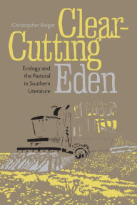 Clear-Cutting Eden: Ecology and the Pastoral in Southern Literature Christopher Rieger Author