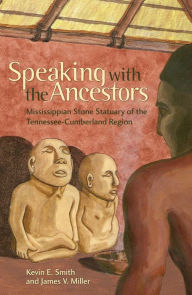 Speaking with the Ancestors: Mississippian Stone Statuary of the Tennessee-Cumberland Region - Kevin E. Smith
