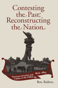 Contesting the Past, Reconstructing the Nation: American Literature and Culture in the Gilded Age, 1876-1893 Ben Railton Author