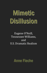 Mimetic Disillusion: Eugene O'Neill, Tennessee Williams, and U.S. Dramatic Realism Anne Fleche Author