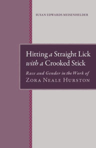 Hitting A Straight Lick with a Crooked Stick: Race and Gender in the Work of Zora Neale Hurston Susan E Meisenhelder Author