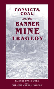 Convicts, Coal, and the Banner Mine Tragedy Robert David Ward Author