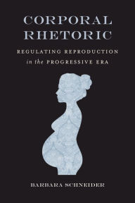 Corporal Rhetoric: Regulating Reproduction in the Progressive Era Barbara Schneider Author