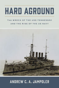 Hard Aground: The Wreck of the USS Tennessee and the Rise of the US Navy Andrew C. A. Jampoler Author
