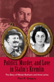 Politics, Murder, and Love in Stalin's Kremlin: The Story of Nikolai Bukharin and Anna Larina Paul R. Gregory Author