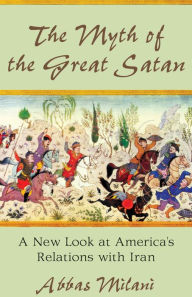 The Myth of the Great Satan: A New Look at America's Relations with Iran Abbas Milani Author