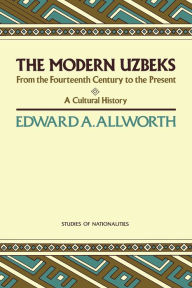 Modern Uzbeks: From the Fourteenth Century to the Present: A Cultural History - Edward A. Allworth