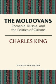 The Moldovans: Romania, Russia, and the Politics of Culture Charles King Author