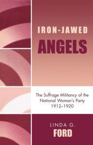Iron-Jawed Angels: The Suffrage Militancy of the National Woman's Party 1912-1920 Linda G. Ford Author