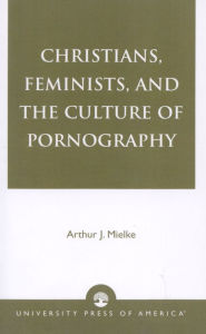 Christians, Feminists, and the Culture of Pornography - Arthur J. Mielke