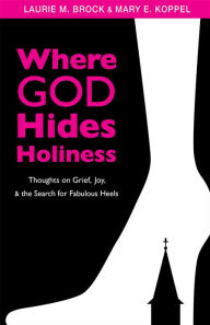 Where God Hides Holiness: Thoughts on Grief, Joy, and the Search for Fabulous Heels Laurie M. Brock Author