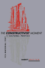 The Constructivist Moment: From Material Text to Cultural Poetics Barrett Watten Author