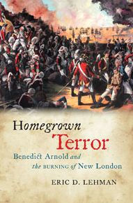 Homegrown Terror: Benedict Arnold and the Burning of New London Eric D. Lehman Author