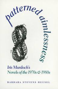 Patterned Aimlessness: Iris Murdoch's Novels of the 1970s and 1980s Barbara Stevens Heusel Author