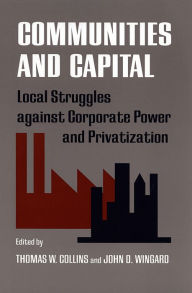 Communities and Capital: Local Struggles against Corporate Power and Privatization Thomas W. Collins Editor