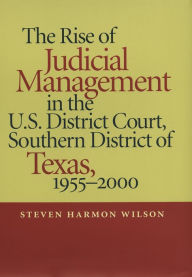 The Rise of Judicial Management in the U.S. District Court, Southern District of Texas, 1955-2000 Steven Harmon Wilson Author