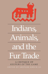 Indians, Animals, and the Fur Trade: A Critique of Keepers of the Game Shepard Krech III Editor