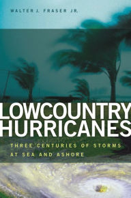 Lowcountry Hurricanes: Three Centuries of Storms at Sea and Ashore Walter J. Fraser Jr. Author