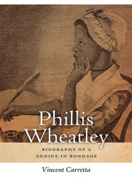 Phillis Wheatley: Biography of a Genius in Bondage Vincent Carretta Author