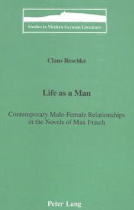Life as a Man:: Contemporary Male-Female Relationships in the Novels of Max Frisch Claus Reschke Author