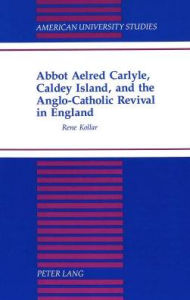 Abbot Aelred Carlyle, Caldey Island, and the Anglo-Catholic Revival in England (American University Studies / Series 7: Theology and Religion, Band 177)