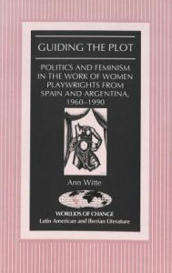 Guiding the Plot: Politics and Feminism in the Work of Women Playwrights from Spain and Argentina, 1960-1990 Ann Witte Author