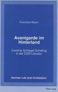 Avantgarde im Hinterland: Caroline Schlegel-Schelling in der DDR-Literatur Franziska Meyer Author