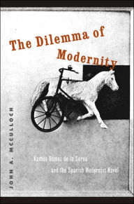 The Dilemma of Modernity: Ramon Gomez de la Serna and the Spanish Modernist Novel John A. McCulloch Author