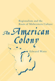 An American Colony: Regionalism and the Roots of Midwestern Culture - Edward Watts