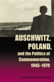 Auschwitz, Poland, and the Politics of Commemoration, 1945?1979