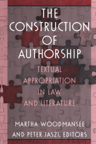 The Construction of Authorship: Textual Appropriation in Law and Literature Martha Woodmansee Editor
