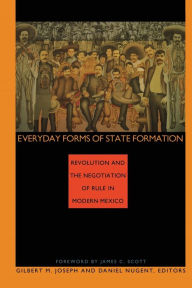 Everyday Forms of State Formation: Revolution and the Negotiation of Rule in Modern Mexico Gilbert M. Joseph Editor