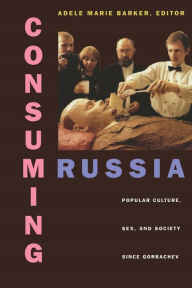 Consuming Russia: Popular Culture, Sex, and Society since Gorbachev Adele Marie Barker Editor