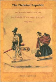 The Plebeian Republic: The Huanta Rebellion and the Making of the Peruvian State, 1820-1850 Cecilia Mendez Author