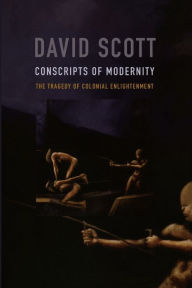 Conscripts of Modernity: The Tragedy of Colonial Enlightenment David Scott Author