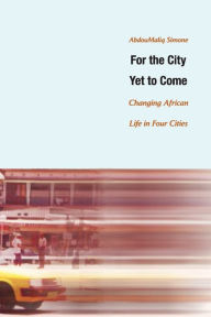 For the City Yet to Come: Changing African Life in Four Cities AbdouMaliq Simone Author