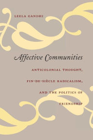 Affective Communities: Anticolonial Thought, Fin-de-Siècle Radicalism, and the Politics of Friendship Leela Gandhi Author