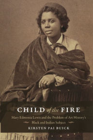 Child of the Fire: Mary Edmonia Lewis and the Problem of Art History's Black and Indian Subject Kirsten Buick Author