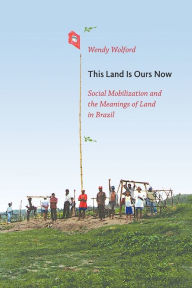 This Land Is Ours Now: Social Mobilization and the Meanings of Land in Brazil Wendy Wolford Author
