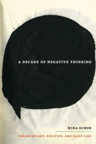 A Decade of Negative Thinking: Essays on Art, Politics, and Daily Life Mira Schor Author