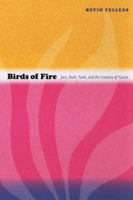 Birds of Fire: Jazz, Rock, Funk, and the Creation of Fusion Kevin Fellezs Author