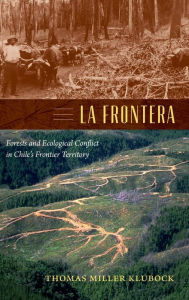La Frontera: Forests and Ecological Conflict in Chile's Frontier Territory Thomas Miller Klubock Author