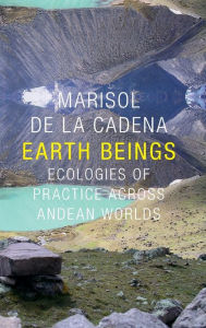 Earth Beings: Ecologies of Practice across Andean Worlds Marisol De La Cadena Author