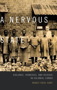 A Nervous State: Violence, Remedies, and Reverie in Colonial Congo Nancy Rose Hunt Author