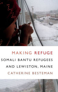 Making Refuge: Somali Bantu Refugees and Lewiston, Maine Catherine Besteman Author
